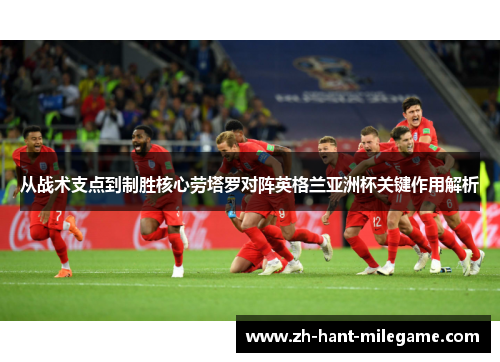 从战术支点到制胜核心劳塔罗对阵英格兰亚洲杯关键作用解析