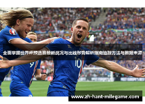 全面掌握世界杯预选赛最新战况与出线形势解析指南追踪方法与数据来源