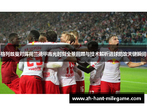 格列兹曼对阵荷兰德甲高光时刻全景回顾与技术解析进球助攻关键瞬间