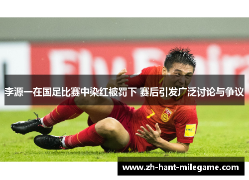李源一在国足比赛中染红被罚下 赛后引发广泛讨论与争议