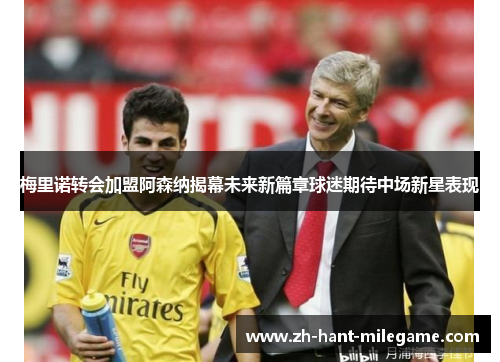 梅里诺转会加盟阿森纳揭幕未来新篇章球迷期待中场新星表现