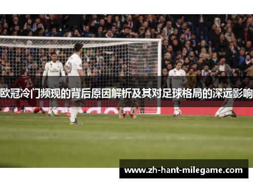 欧冠冷门频现的背后原因解析及其对足球格局的深远影响