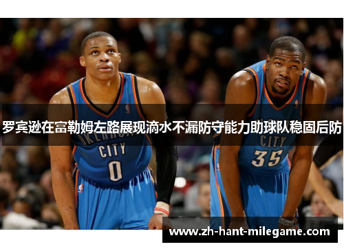 罗宾逊在富勒姆左路展现滴水不漏防守能力助球队稳固后防