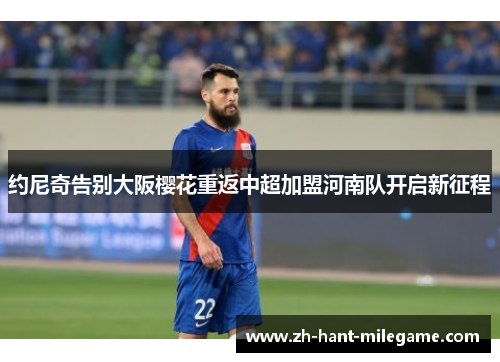 约尼奇告别大阪樱花重返中超加盟河南队开启新征程