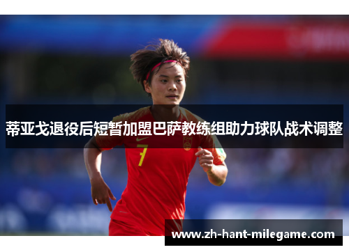 蒂亚戈退役后短暂加盟巴萨教练组助力球队战术调整