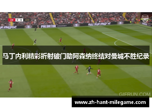 马丁内利精彩折射破门助阿森纳终结对曼城不胜纪录