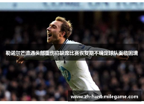 勒诺尔芒遭遇头部重伤将缺席比赛恢复期不确定球队面临困境